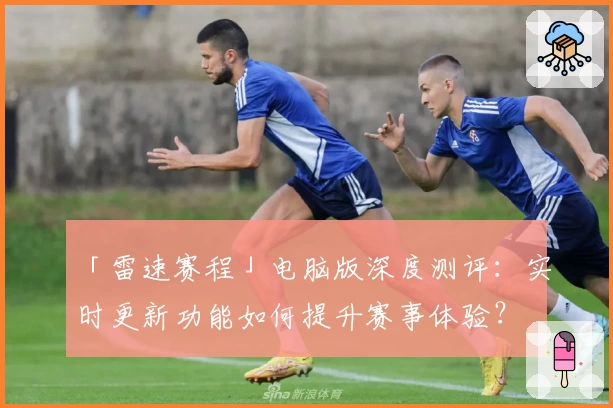 「雷速赛程」电脑版深度测评：实时更新功能如何提升赛事体验？