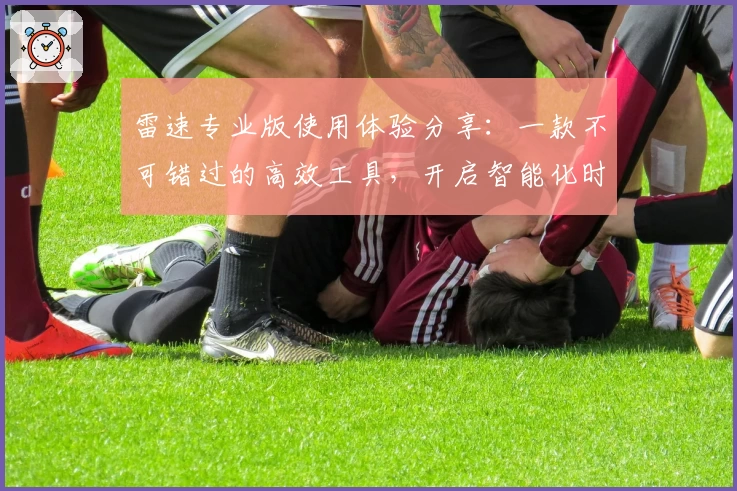 雷速专业版使用体验分享：一款不可错过的高效工具，开启智能化时代新篇章