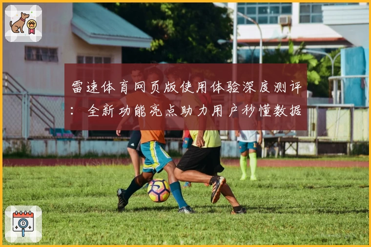 雷速体育网页版使用体验深度测评：全新功能亮点助力用户秒懂数据分析