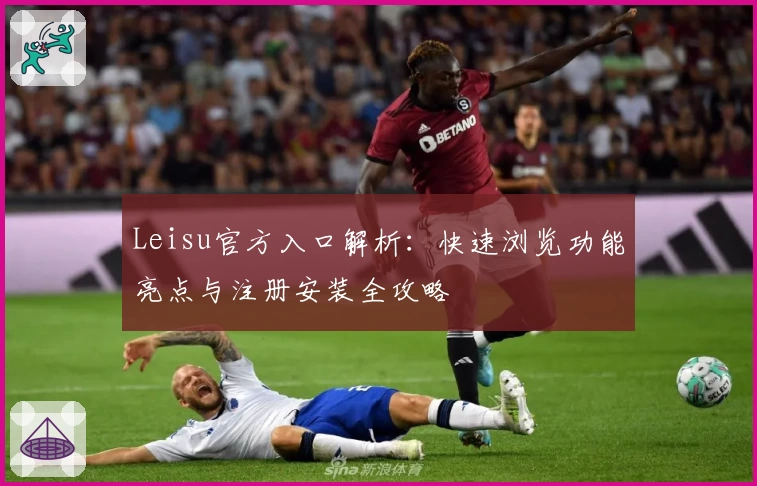 Leisu官方入口解析:快速浏览功能亮点与注册安装全攻略