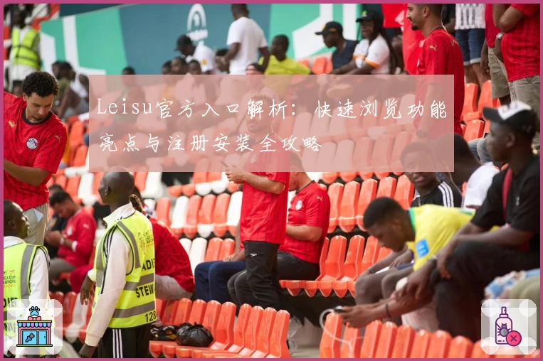 Leisu官方入口解析:快速浏览功能亮点与注册安装全攻略
