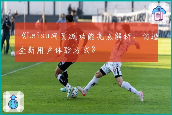 《Leisu网页版功能亮点解析，打造全新用户体验方式》
