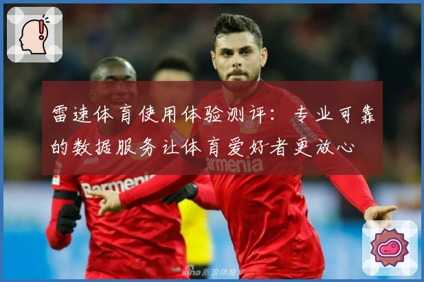 雷速体育使用体验测评：专业可靠的数据服务让体育爱好者更放心