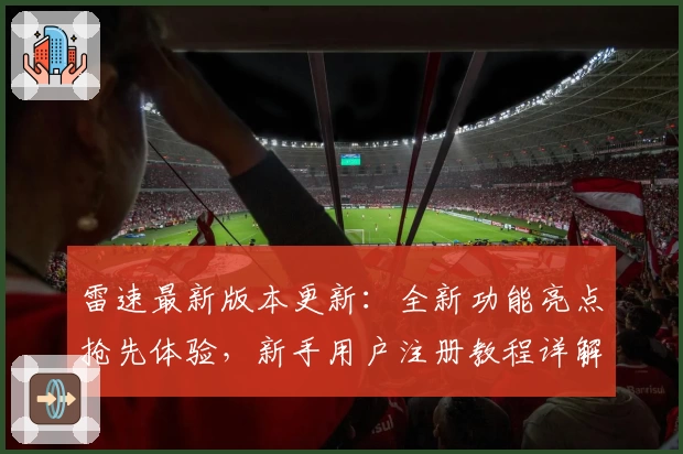 雷速最新版本更新：全新功能亮点抢先体验，新手用户注册教程详解