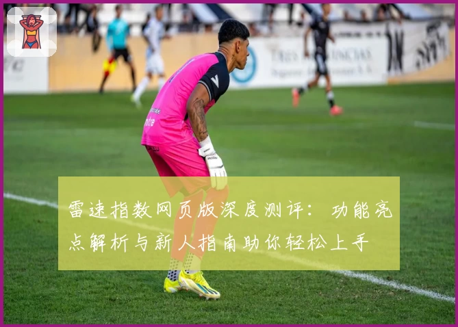 雷速指数网页版深度测评：功能亮点解析与新人指南助你轻松上手