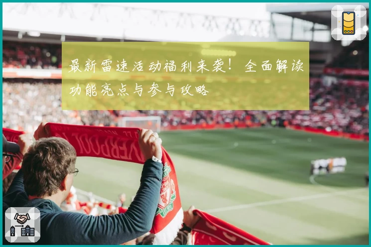 最新雷速活动福利来袭！全面解读功能亮点与参与攻略