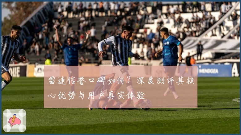 雷速信誉口碑如何？深度测评其核心优势与用户真实体验