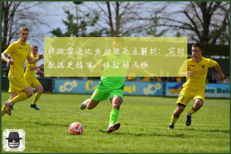 新版雷速比分功能亮点解析：实时数据更精准，体验超流畅