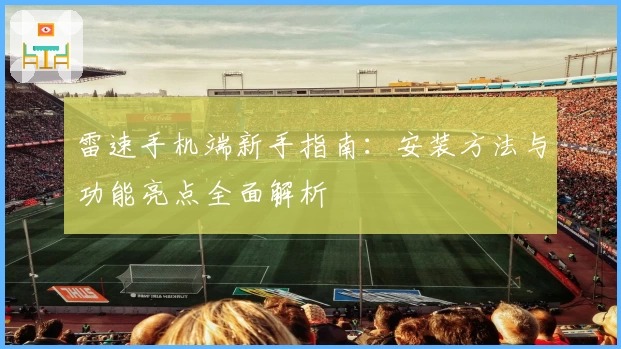 雷速手机端新手指南：安装方法与功能亮点全面解析