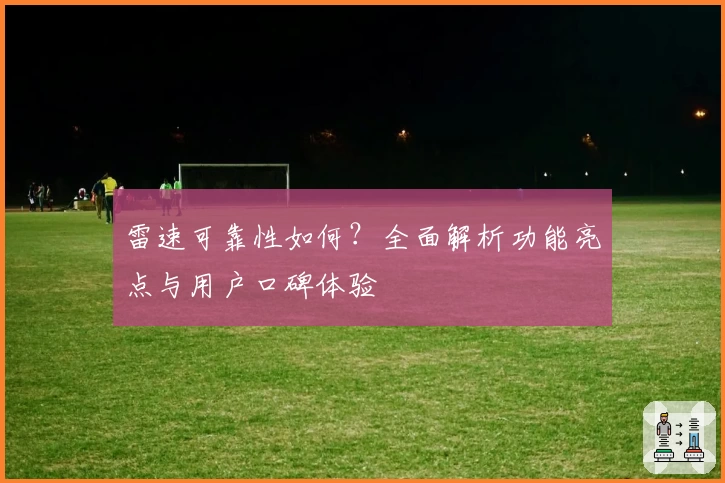 雷速可靠性如何？全面解析功能亮点与用户口碑体验