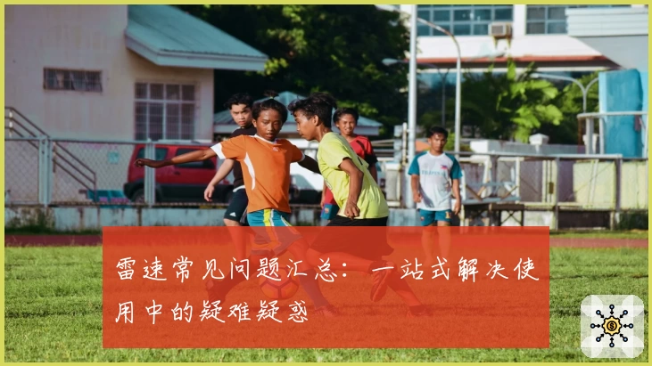 雷速常见问题汇总：一站式解决使用中的疑难疑惑