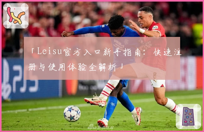 「Leisu官方入口新手指南：快速注册与使用体验全解析」
