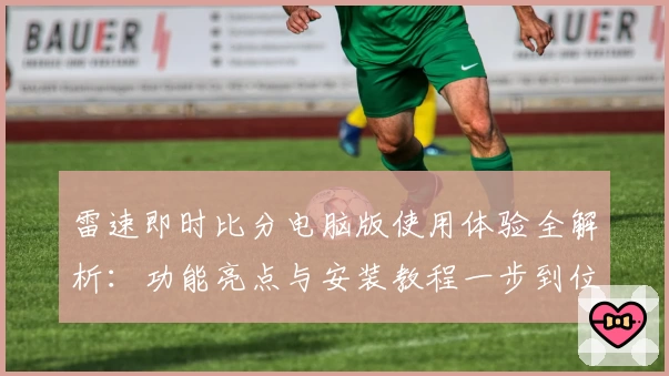 雷速即时比分电脑版使用体验全解析:功能亮点与安装教程一步到位