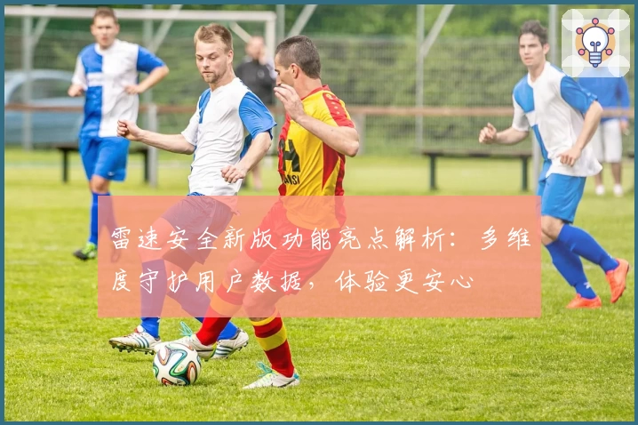 雷速安全新版功能亮点解析：多维度守护用户数据，体验更安心