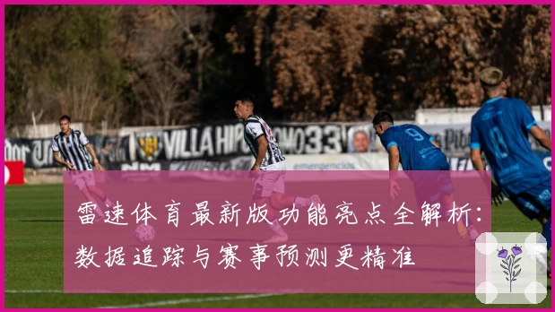 雷速体育最新版功能亮点全解析：数据追踪与赛事预测更精准