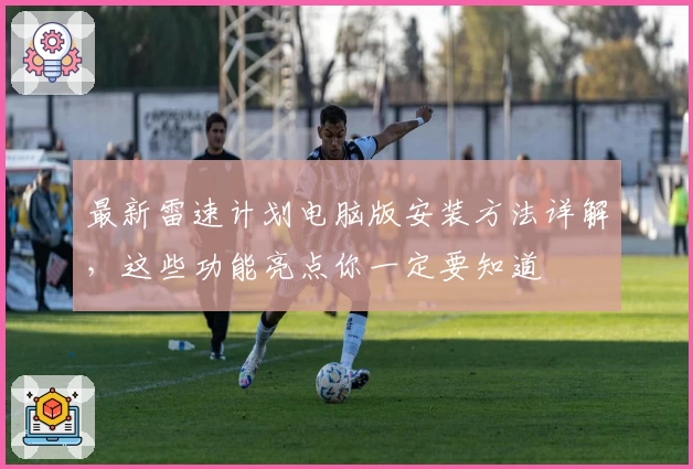 最新雷速计划电脑版安装方法详解，这些功能亮点你一定要知道