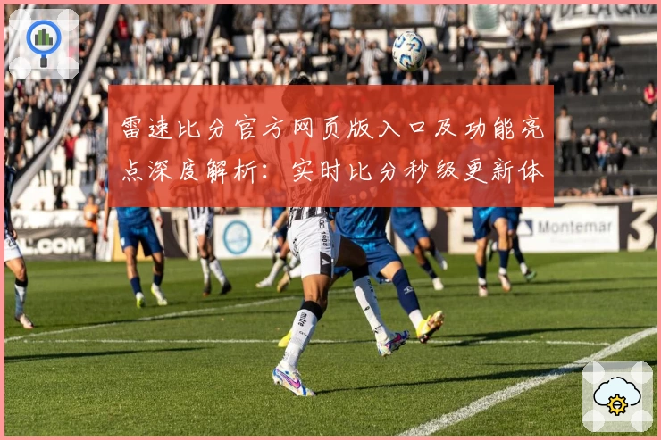 雷速比分官方网页版入口及功能亮点深度解析：实时比分秒级更新体验如何？