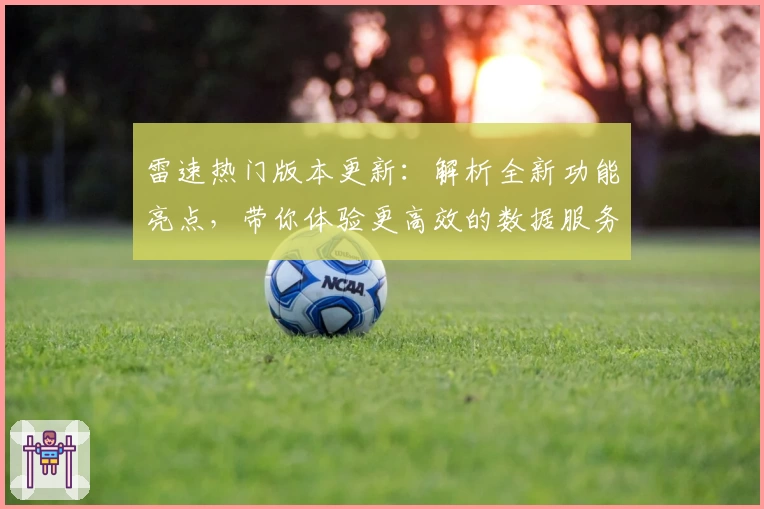 雷速热门版本更新：解析全新功能亮点，带你体验更高效的数据服务