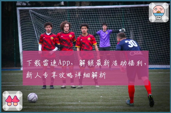 下载雷速App，解锁最新活动福利，新人专享攻略详细解析
