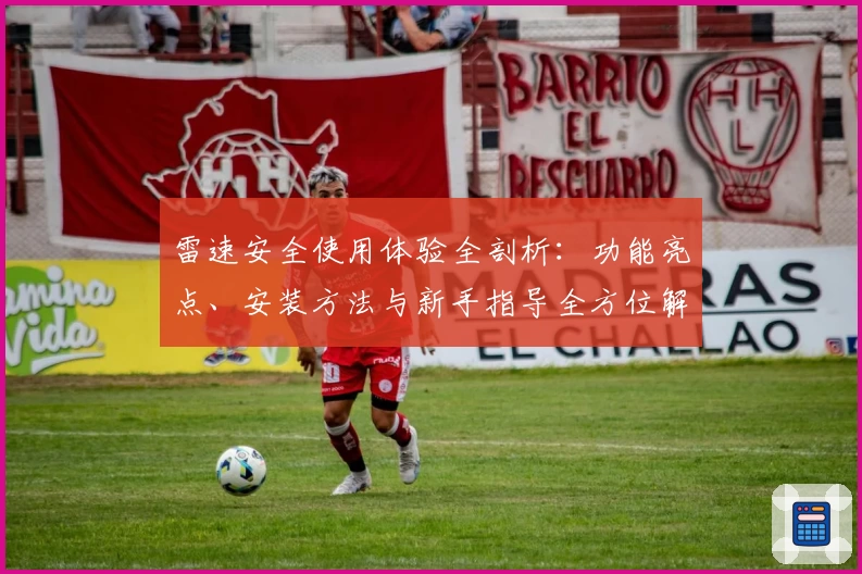 雷速安全使用体验全剖析：功能亮点、安装方法与新手指导全方位解析