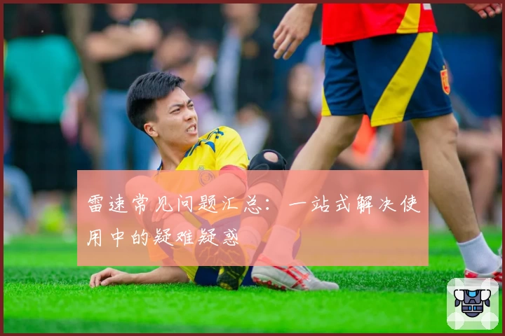 雷速常见问题汇总：一站式解决使用中的疑难疑惑