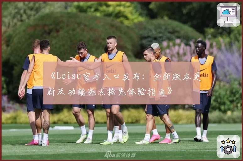 《Leisu官方入口发布：全新版本更新及功能亮点抢先体验指南》