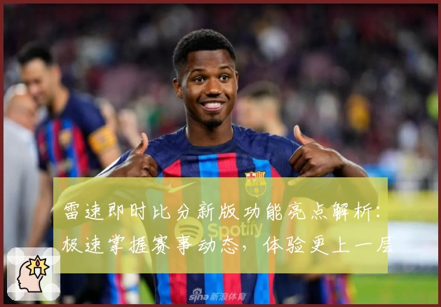 雷速即时比分新版功能亮点解析：极速掌握赛事动态，体验更上一层楼
