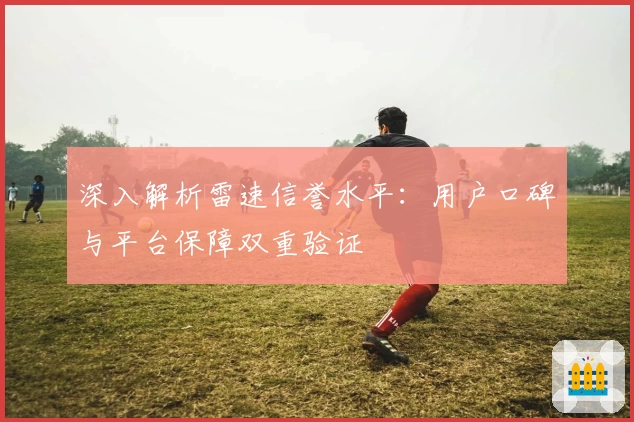 深入解析雷速信誉水平：用户口碑与平台保障双重验证