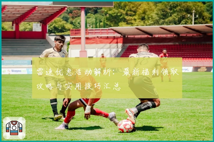 雷速优惠活动解析：最新福利领取攻略与实用技巧汇总