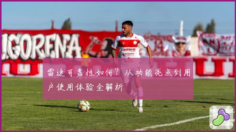 雷速可靠性如何？从功能亮点到用户使用体验全解析