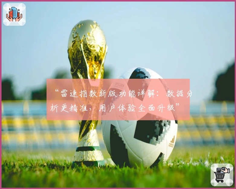 “雷速指数新版功能详解：数据分析更精准，用户体验全面升级”