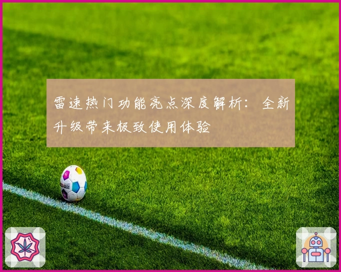 雷速热门功能亮点深度解析：全新升级带来极致使用体验
