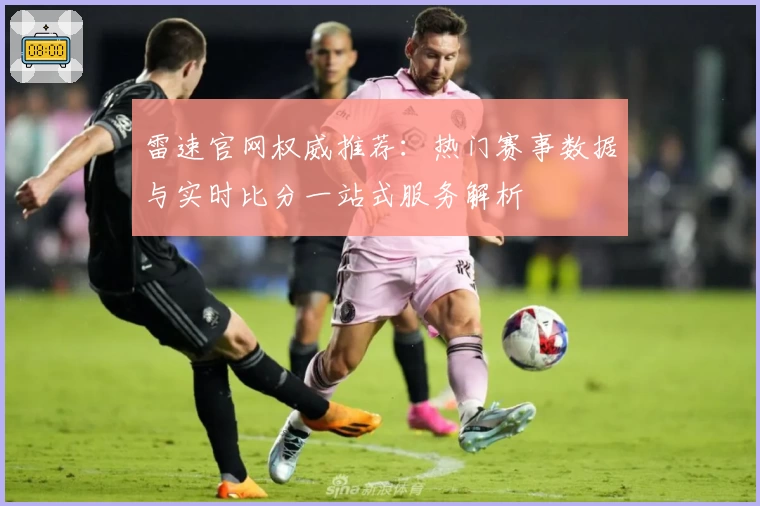 雷速官网权威推荐:热门赛事数据与实时比分一站式服务解析