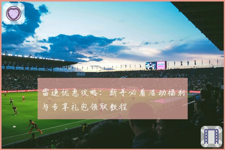 雷速优惠攻略：新手必看活动福利与专享礼包领取教程