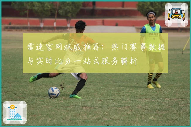 雷速官网权威推荐：热门赛事数据与实时比分一站式服务解析