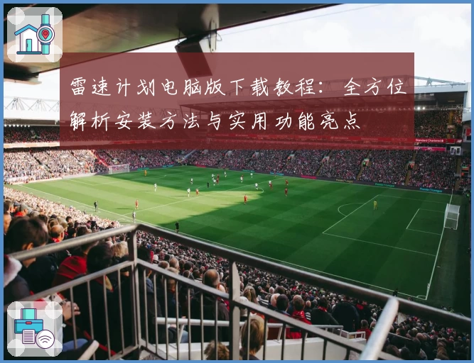 雷速计划电脑版下载教程:全方位解析安装方法与实用功能亮点