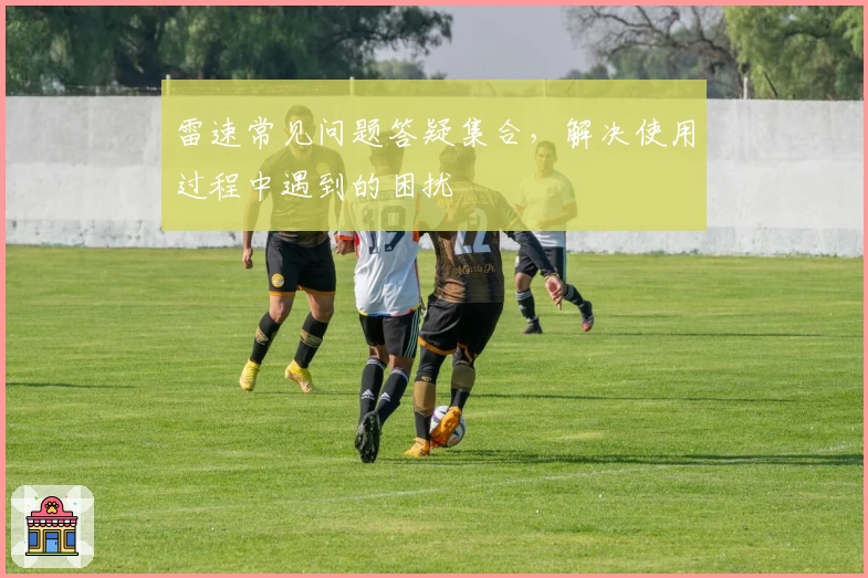 雷速常见问题答疑集合,解决使用过程中遇到的困扰