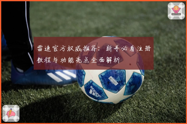 雷速官方权威推荐：新手必看注册教程与功能亮点全面解析