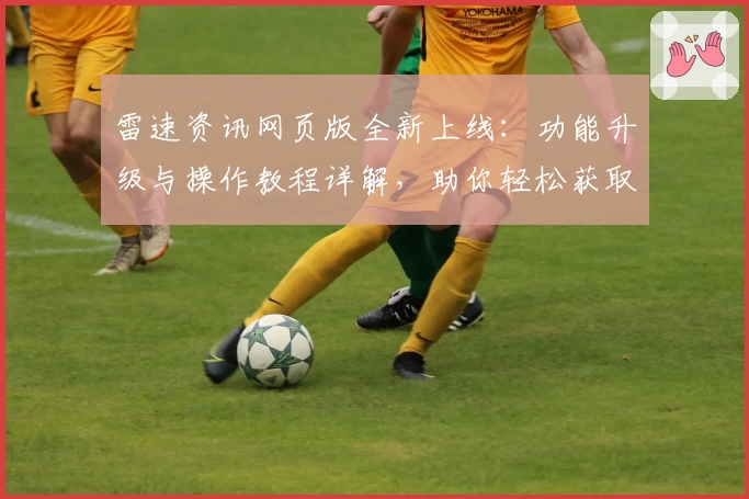 雷速资讯网页版全新上线：功能升级与操作教程详解，助你轻松获取动态信息！