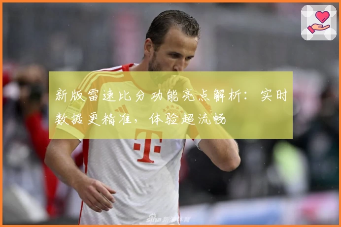 新版雷速比分功能亮点解析：实时数据更精准，体验超流畅