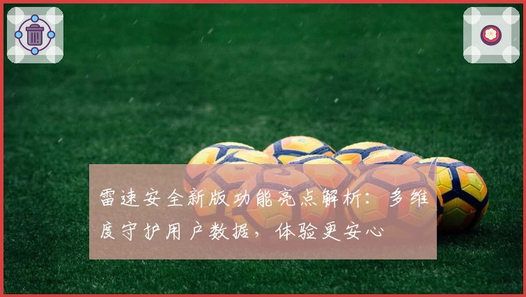 雷速安全新版功能亮点解析：多维度守护用户数据，体验更安心