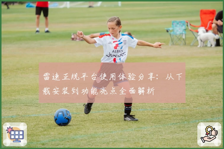 雷速正规平台使用体验分享：从下载安装到功能亮点全面解析