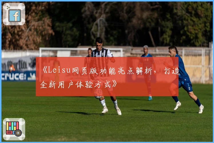 《Leisu网页版功能亮点解析，打造全新用户体验方式》