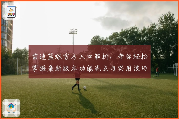 雷速篮球官方入口解析，带你轻松掌握最新版本功能亮点与实用技巧