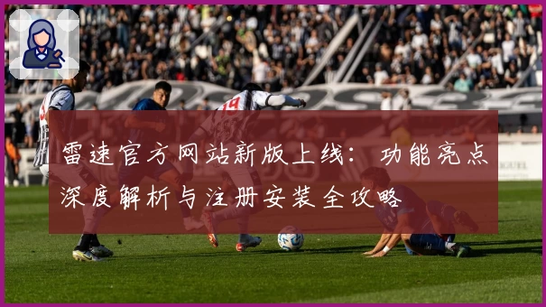 雷速官方网站新版上线：功能亮点深度解析与注册安装全攻略