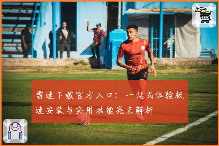 雷速下载官方入口：一站式体验极速安装与实用功能亮点解析