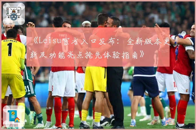 《Leisu官方入口发布：全新版本更新及功能亮点抢先体验指南》