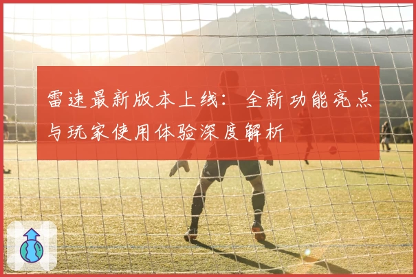 雷速最新版本上线：全新功能亮点与玩家使用体验深度解析