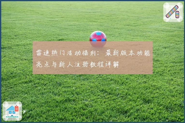 雷速热门活动福利：最新版本功能亮点与新人注册教程详解