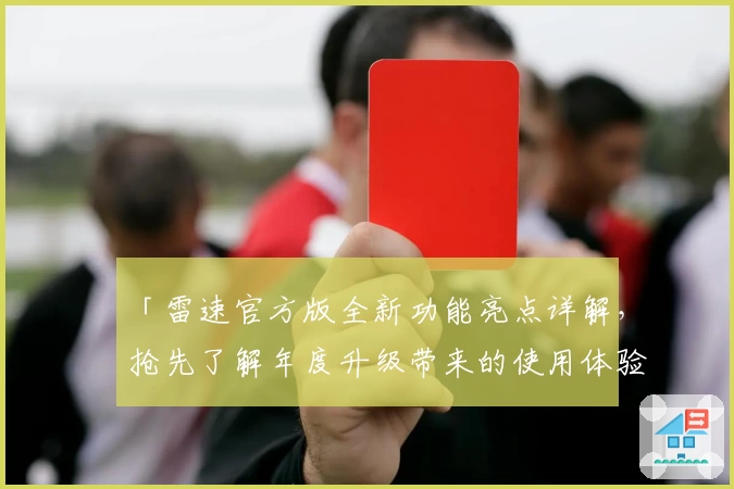 「雷速官方版全新功能亮点详解，抢先了解年度升级带来的使用体验」